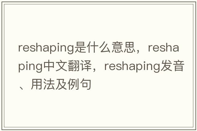 reshaping是什么意思，reshaping中文翻譯，reshaping發(fā)音、用法及例句