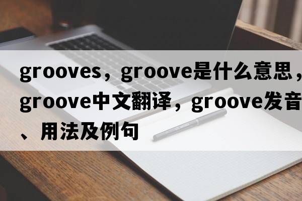grooves，groove是什么意思，groove中文翻譯，groove發(fā)音、用法及例句
