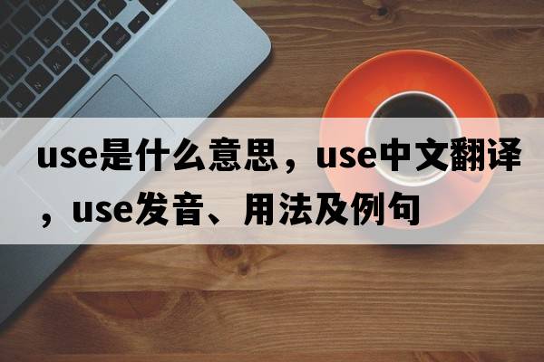 use是什么意思，use中文翻譯，use發(fā)音、用法及例句