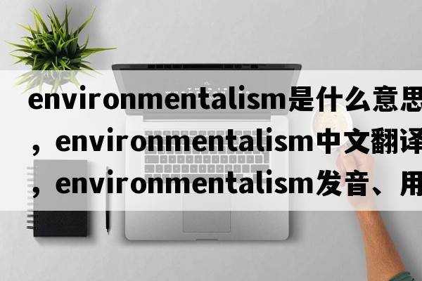 environmentalism是什么意思，environmentalism中文翻譯，environmentalism發(fā)音、用法及例句