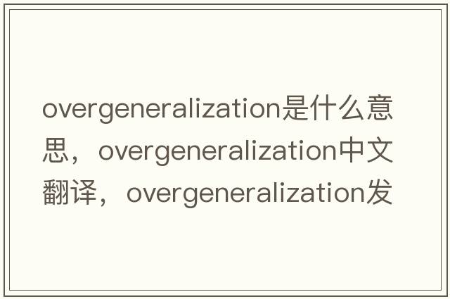 overgeneralization是什么意思，overgeneralization中文翻譯，overgeneralization發(fā)音、用法及例句