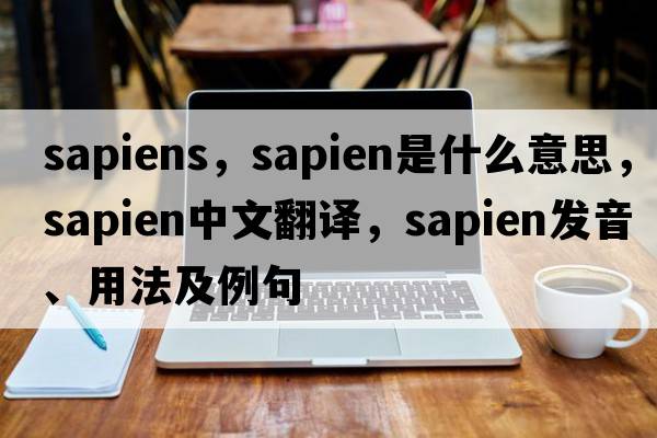 sapiens，sapien是什么意思，sapien中文翻譯，sapien發(fā)音、用法及例句