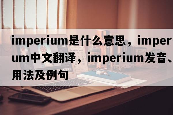 imperium是什么意思，imperium中文翻譯，imperium發(fā)音、用法及例句