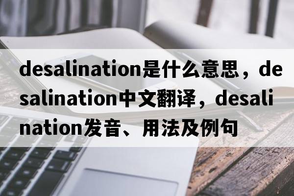 desalination是什么意思，desalination中文翻譯，desalination發(fā)音、用法及例句