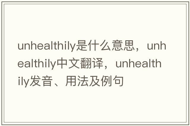 unhealthily是什么意思，unhealthily中文翻譯，unhealthily發(fā)音、用法及例句