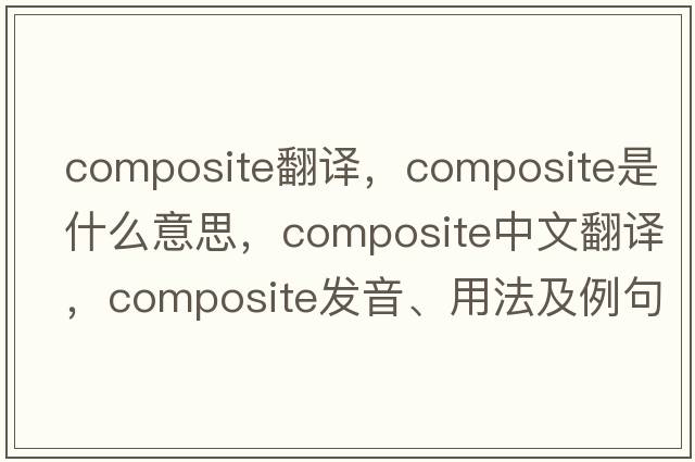 composite翻譯，composite是什么意思，composite中文翻譯，composite發(fā)音、用法及例句