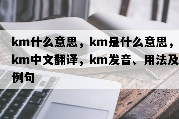 km什么意思，km是什么意思，km中文翻譯，km發(fā)音、用法及例句