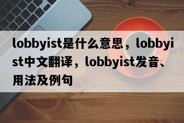 lobbyist是什么意思，lobbyist中文翻譯，lobbyist發(fā)音、用法及例句