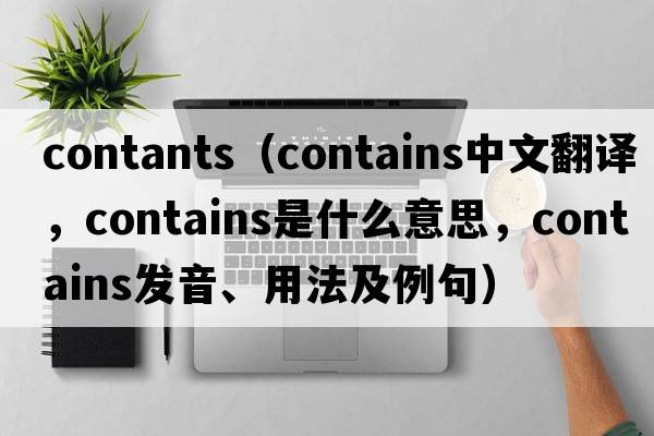 contants（contains中文翻譯，contains是什么意思，contains發(fā)音、用法及例句）