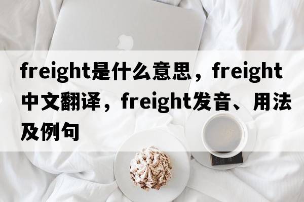 freight是什么意思，freight中文翻譯，freight發(fā)音、用法及例句