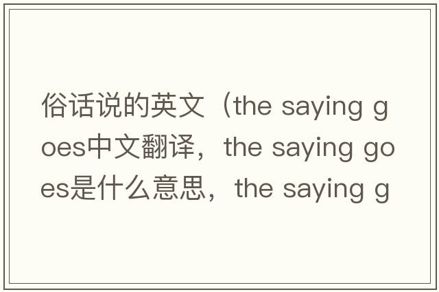 俗話說的英文（the saying goes中文翻譯，the saying goes是什么意思，the saying goes發(fā)音、用法及例句）