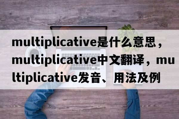 multiplicative是什么意思，multiplicative中文翻譯，multiplicative發(fā)音、用法及例句