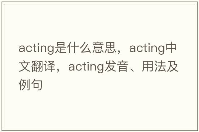 acting是什么意思，acting中文翻譯，acting發(fā)音、用法及例句