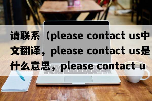 請聯(lián)系（please contact us中文翻譯，please contact us是什么意思，please contact us發(fā)音、用法及例句）
