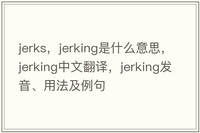 jerks，jerking是什么意思，jerking中文翻譯，jerking發(fā)音、用法及例句