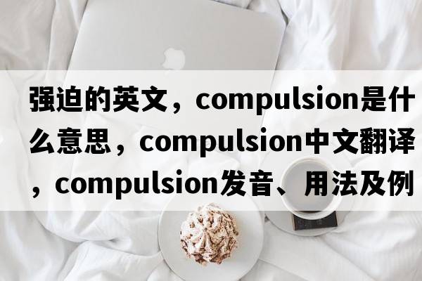 強(qiáng)迫的英文，compulsion是什么意思，compulsion中文翻譯，compulsion發(fā)音、用法及例句