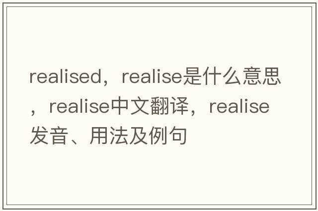realised，realise是什么意思，realise中文翻譯，realise發(fā)音、用法及例句