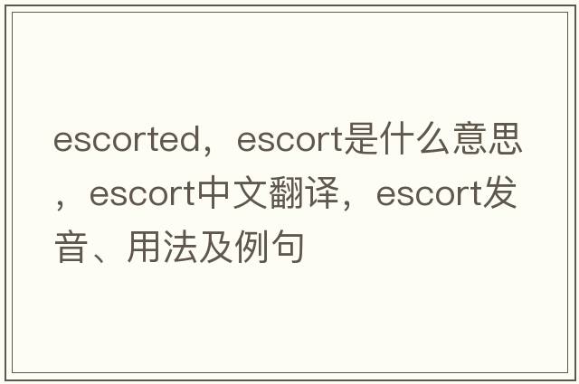 escorted，escort是什么意思，escort中文翻譯，escort發(fā)音、用法及例句