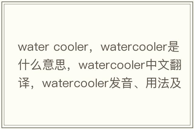 water cooler，watercooler是什么意思，watercooler中文翻譯，watercooler發(fā)音、用法及例句