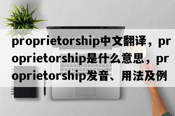 proprietorship中文翻譯，proprietorship是什么意思，proprietorship發(fā)音、用法及例句