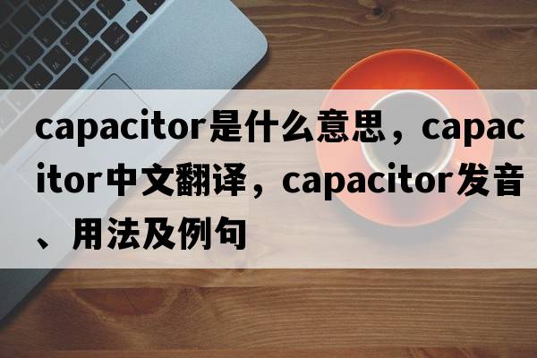 capacitor是什么意思，capacitor中文翻譯，capacitor發(fā)音、用法及例句