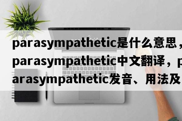 parasympathetic是什么意思，parasympathetic中文翻譯，parasympathetic發(fā)音、用法及例句