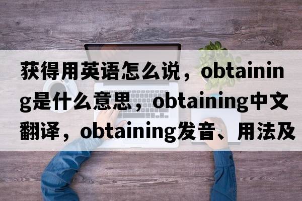 獲得用英語(yǔ)怎么說(shuō)，obtaining是什么意思，obtaining中文翻譯，obtaining發(fā)音、用法及例句