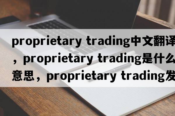proprietary trading中文翻譯，proprietary trading是什么意思，proprietary trading發(fā)音、用法及例句