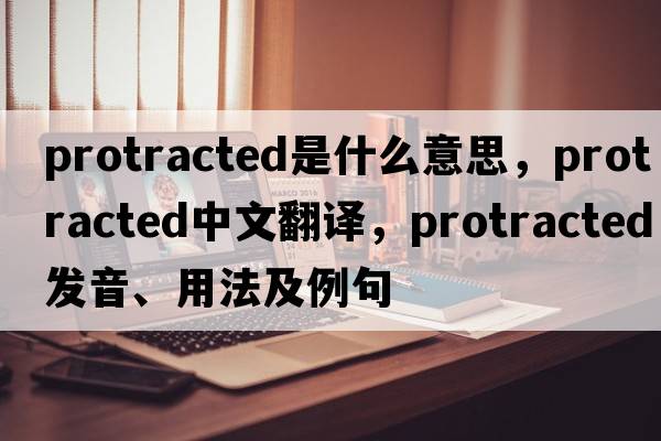 protracted是什么意思，protracted中文翻譯，protracted發(fā)音、用法及例句