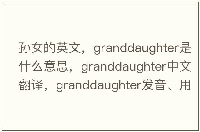 孫女的英文，granddaughter是什么意思，granddaughter中文翻譯，granddaughter發(fā)音、用法及例句