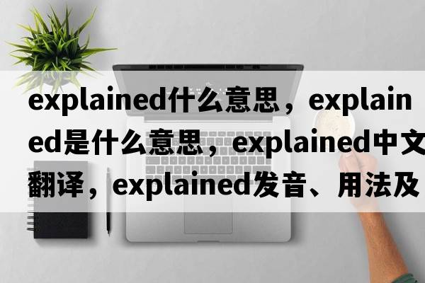 explained什么意思，explained是什么意思，explained中文翻譯，explained發(fā)音、用法及例句
