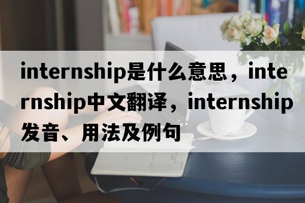 internship是什么意思，internship中文翻譯，internship發(fā)音、用法及例句