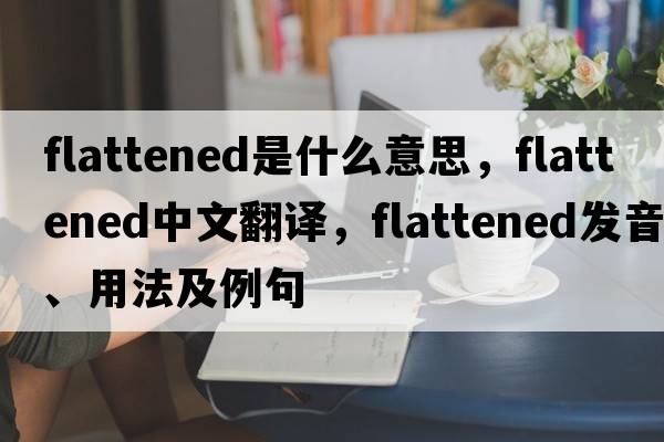 flattened是什么意思，flattened中文翻譯，flattened發(fā)音、用法及例句