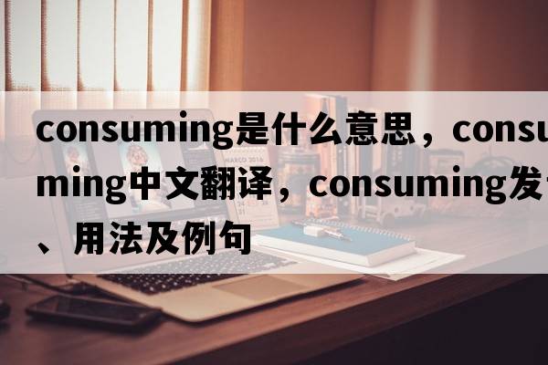 consuming是什么意思，consuming中文翻譯，consuming發(fā)音、用法及例句