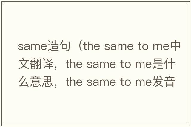 same造句（the same to me中文翻譯，the same to me是什么意思，the same to me發(fā)音、用法及例句）