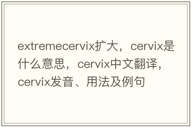 extremecervix擴大，cervix是什么意思，cervix中文翻譯，cervix發(fā)音、用法及例句