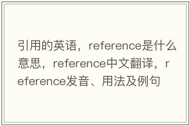引用的英語(yǔ)，reference是什么意思，reference中文翻譯，reference發(fā)音、用法及例句