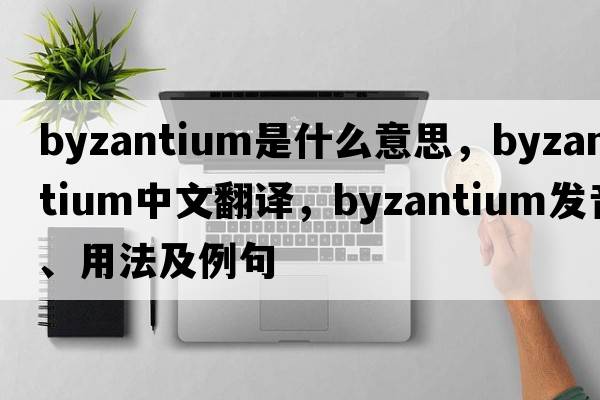 Byzantium是什么意思，Byzantium中文翻譯，Byzantium發(fā)音、用法及例句
