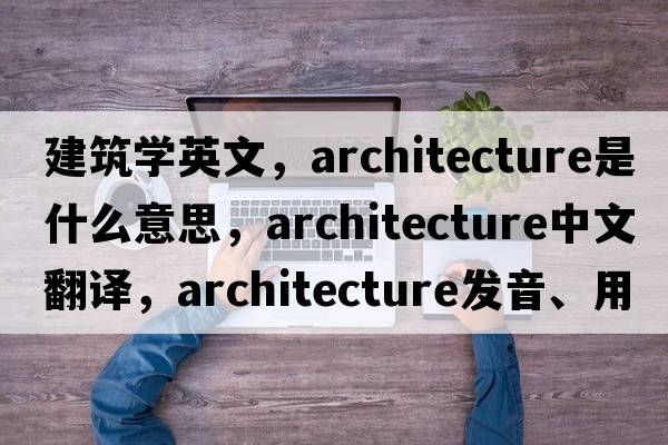 建筑學(xué)英文，architecture是什么意思，architecture中文翻譯，architecture發(fā)音、用法及例句