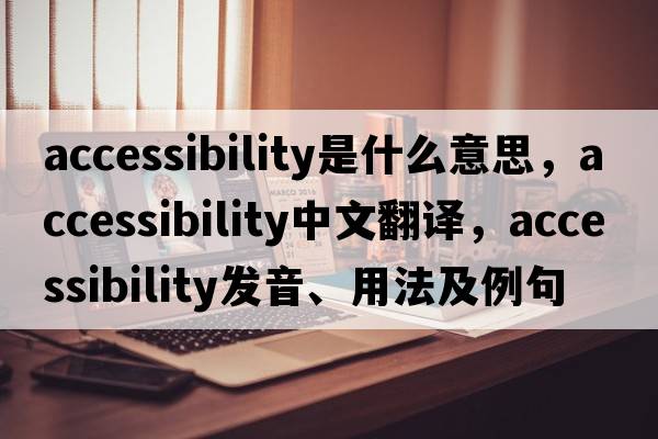 accessibility是什么意思，accessibility中文翻譯，accessibility發(fā)音、用法及例句