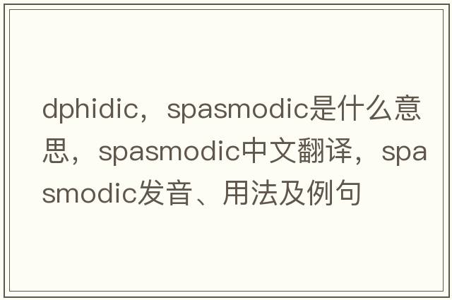 dphidic，spasmodic是什么意思，spasmodic中文翻譯，spasmodic發(fā)音、用法及例句