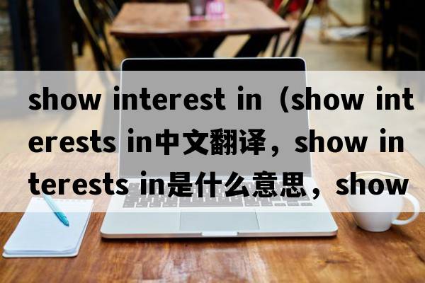 show interest in（show interests in中文翻譯，show interests in是什么意思，show interests in發(fā)音、用法及例句）