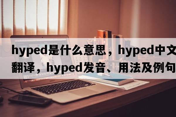 hyped是什么意思，hyped中文翻譯，hyped發(fā)音、用法及例句