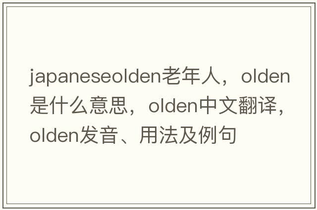 japaneseolden老年人，olden是什么意思，olden中文翻譯，olden發(fā)音、用法及例句