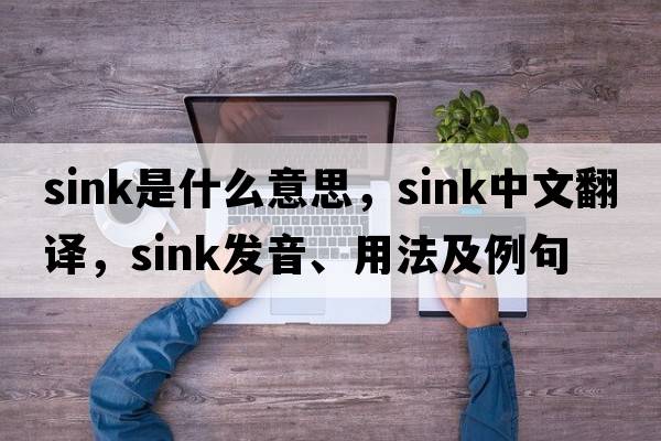 sink是什么意思，sink中文翻譯，sink發(fā)音、用法及例句