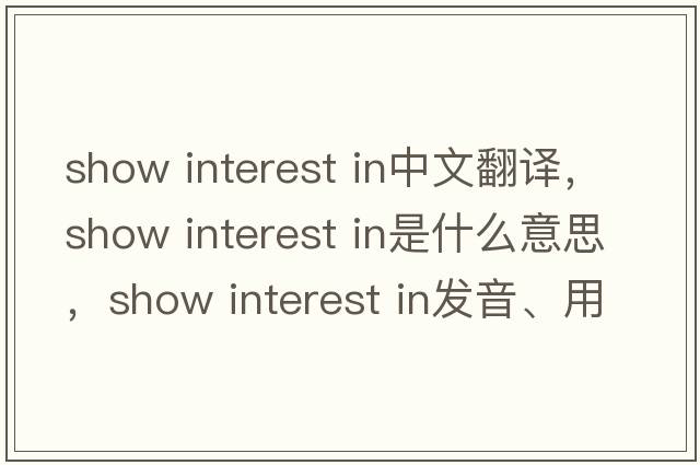 show interest in中文翻譯，show interest in是什么意思，show interest in發(fā)音、用法及例句