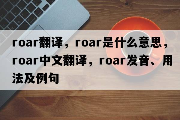 roar翻譯，roar是什么意思，roar中文翻譯，roar發(fā)音、用法及例句