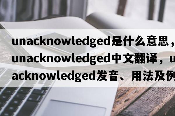 unacknowledged是什么意思，unacknowledged中文翻譯，unacknowledged發(fā)音、用法及例句