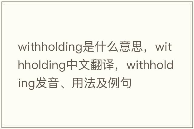 withholding是什么意思，withholding中文翻譯，withholding發(fā)音、用法及例句