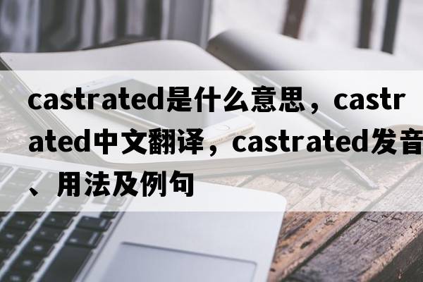 castrated是什么意思，castrated中文翻譯，castrated發(fā)音、用法及例句